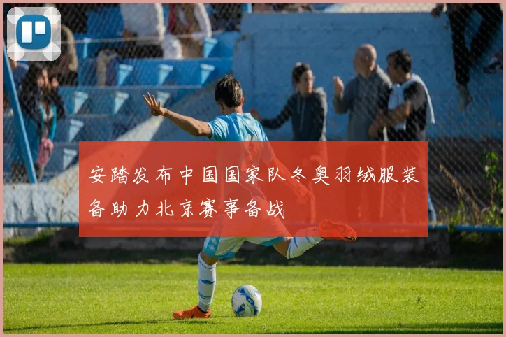 安踏发布中国国家队冬奥羽绒服装备助力北京赛事备战