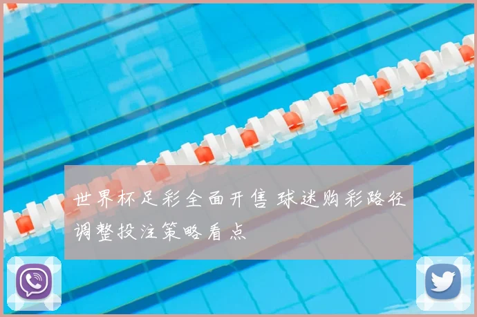 世界杯足彩全面开售 球迷购彩路径调整投注策略看点