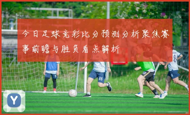 今日足球竞彩比分预测分析聚焦赛事前瞻与胜负看点解析