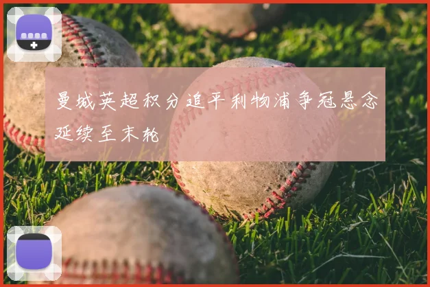 曼城英超积分追平利物浦争冠悬念延续至末轮