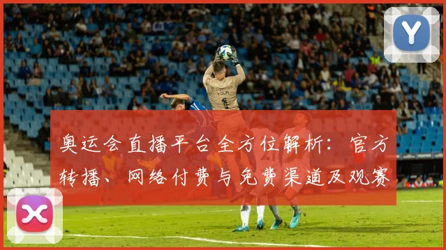 奥运会直播平台全方位解析：官方转播、网络付费与免费渠道及观赛策略