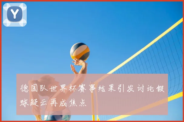 德国队世界杯赛事结果引发讨论假球疑云再成焦点