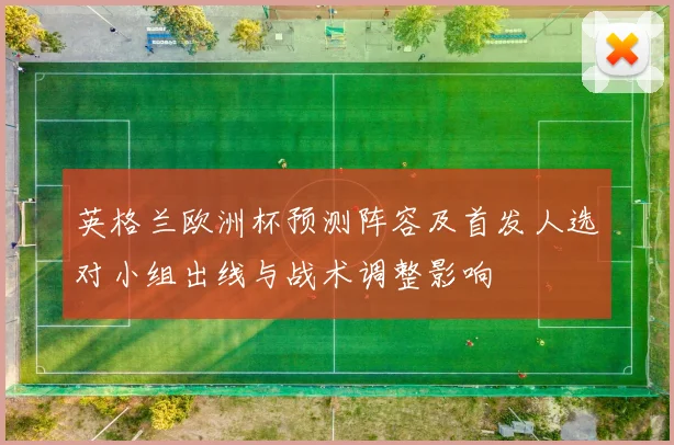 英格兰欧洲杯预测阵容及首发人选对小组出线与战术调整影响