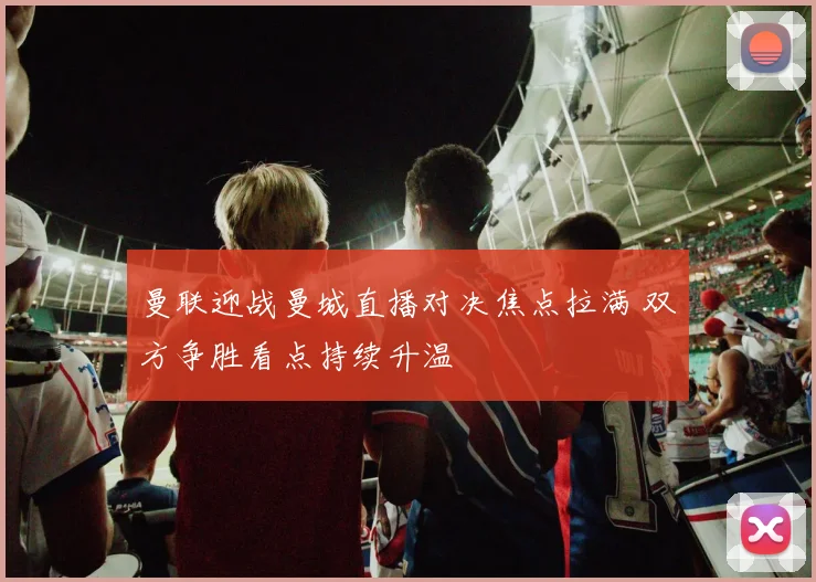 曼联迎战曼城直播对决焦点拉满 双方争胜看点持续升温