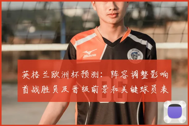 英格兰欧洲杯预测：阵容调整影响首战胜负及晋级前景和关键球员表现预期