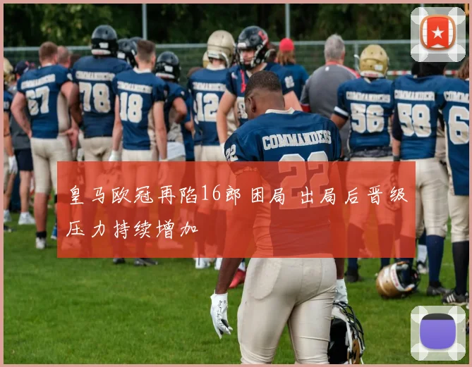 皇马欧冠再陷16郎困局 出局后晋级压力持续增加