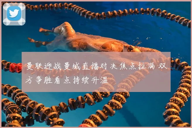 曼联迎战曼城直播对决焦点拉满 双方争胜看点持续升温