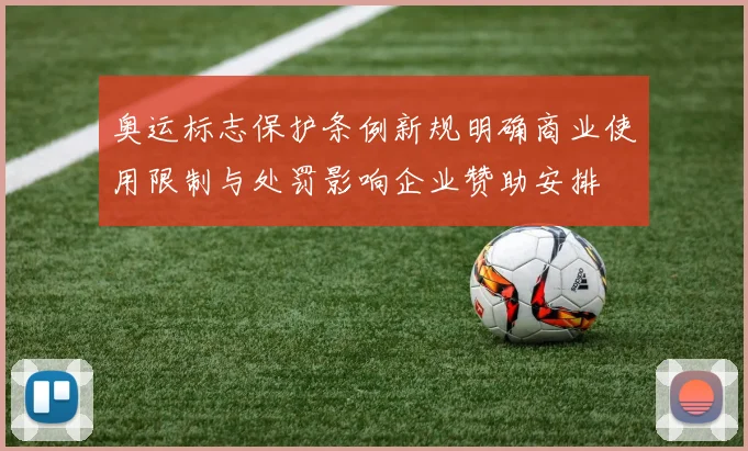 奥运标志保护条例新规明确商业使用限制与处罚影响企业赞助安排