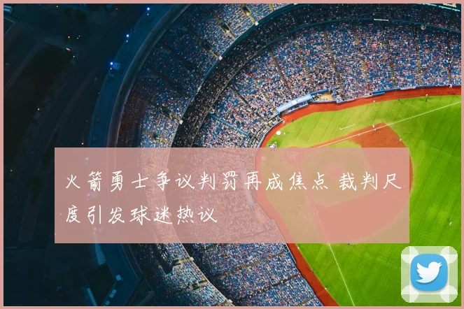 火箭勇士争议判罚再成焦点 裁判尺度引发球迷热议
