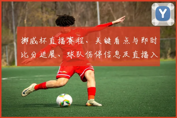 挪威杯直播赛程、关键看点与即时比分进展、球队伤停信息及直播入口