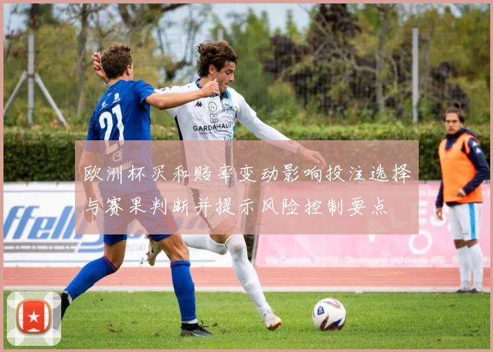 欧洲杯买和赔率变动影响投注选择与赛果判断并提示风险控制要点