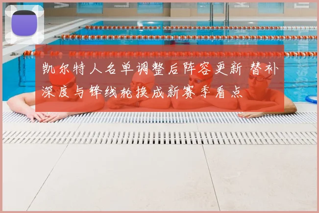 凯尔特人名单调整后阵容更新 替补深度与锋线轮换成新赛季看点