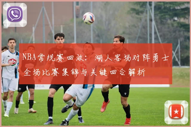 NBA常规赛回放：湖人客场对阵勇士全场比赛集锦与关键回合解析