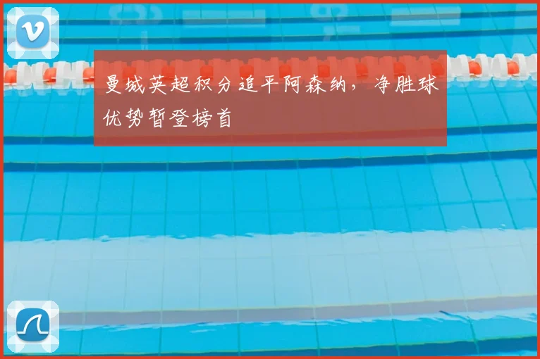 曼城英超积分追平阿森纳，净胜球优势暂登榜首