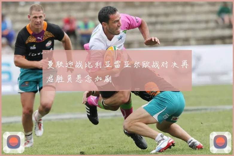 曼联迎战比利亚雷亚尔欧战对决再启胜负悬念加剧