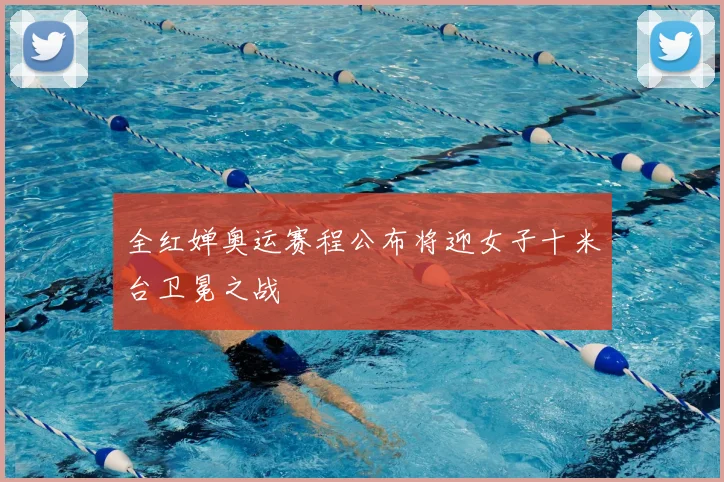 全红婵奥运赛程公布将迎女子十米台卫冕之战
