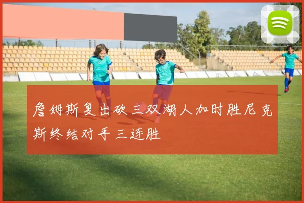 詹姆斯复出砍三双湖人加时胜尼克斯终结对手三连胜