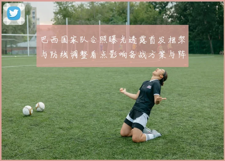 巴西国家队合照曝光透露首发框架与防线调整看点影响备战方案与阵容选择