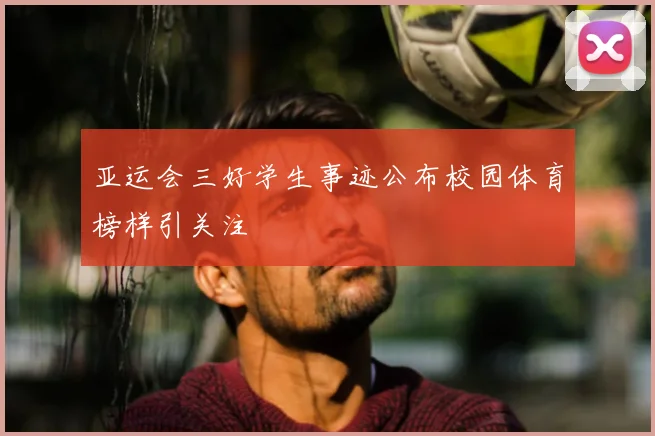 亚运会三好学生事迹公布校园体育榜样引关注