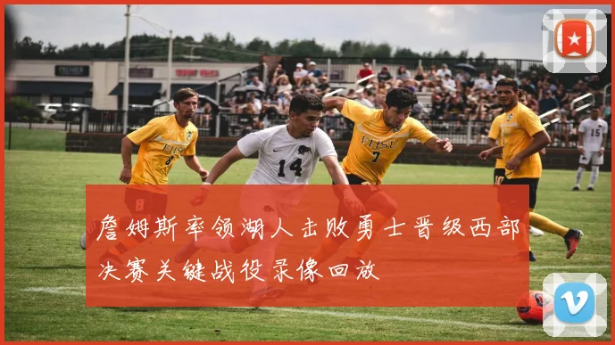 詹姆斯率领湖人击败勇士晋级西部决赛关键战役录像回放