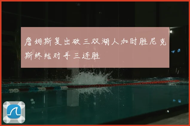 詹姆斯复出砍三双湖人加时胜尼克斯终结对手三连胜