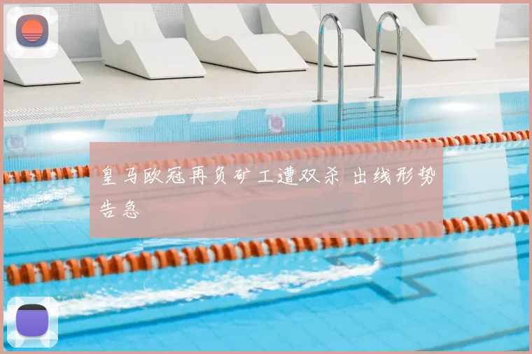 皇马欧冠再负矿工遭双杀 出线形势告急