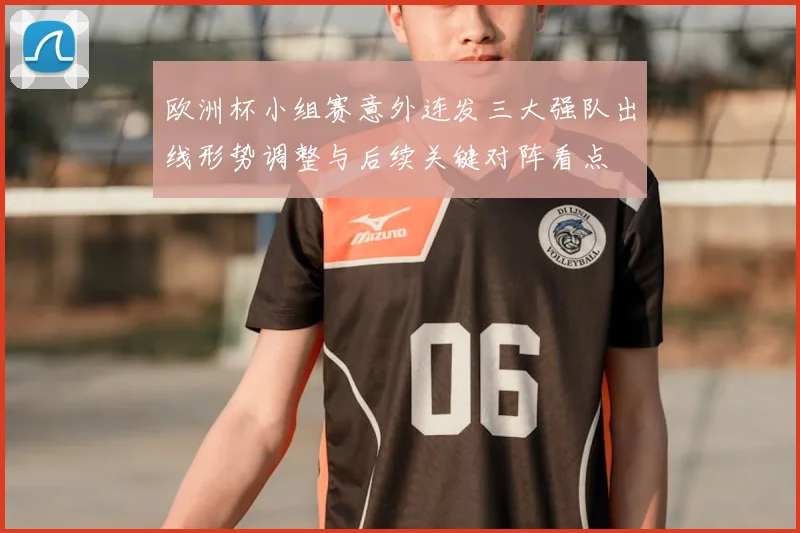 欧洲杯小组赛意外连发三大强队出线形势调整与后续关键对阵看点