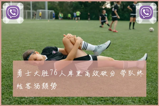 勇士大胜76人库里高效砍分 带队终结客场颓势