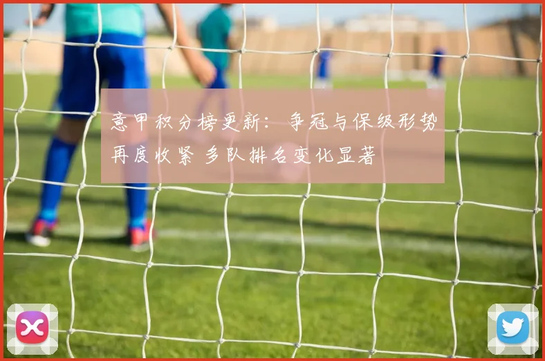 意甲积分榜更新：争冠与保级形势再度收紧 多队排名变化显著