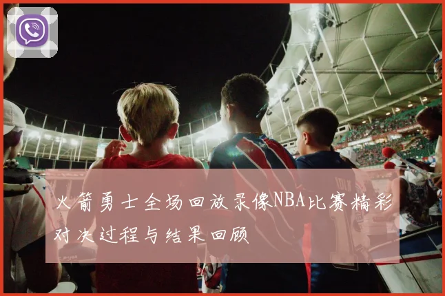 火箭勇士全场回放录像NBA比赛精彩对决过程与结果回顾