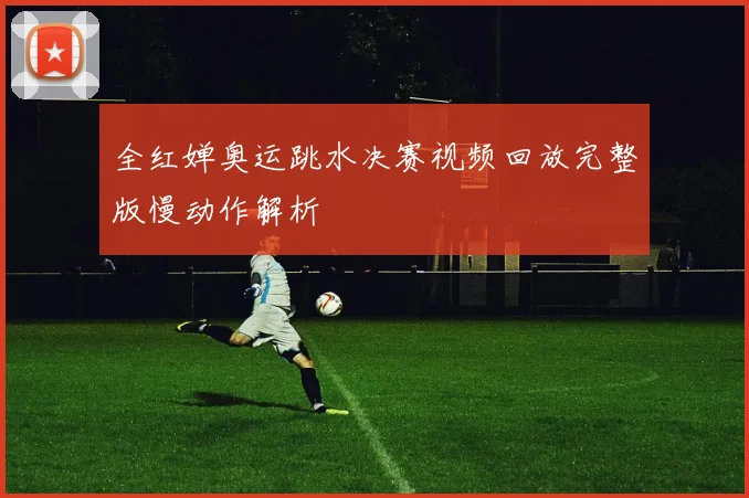 全红婵奥运跳水决赛视频回放完整版慢动作解析