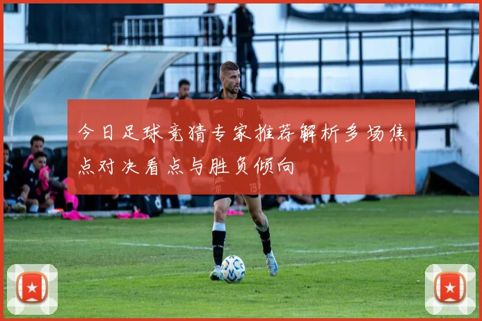 今日足球竞猜专家推荐解析多场焦点对决看点与胜负倾向
