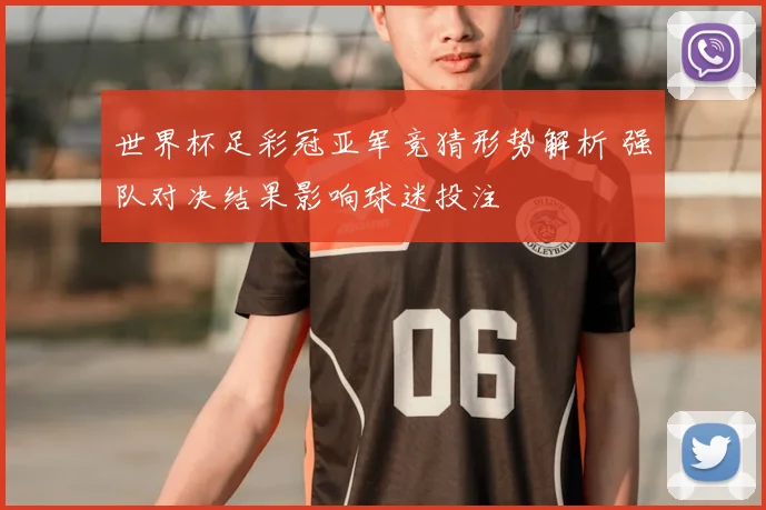 世界杯足彩冠亚军竞猜形势解析 强队对决结果影响球迷投注