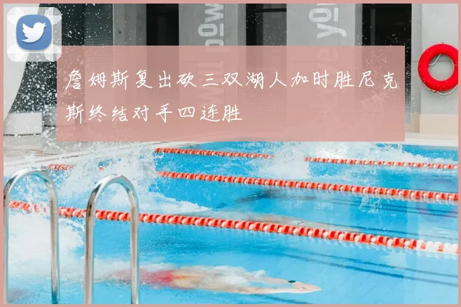 詹姆斯复出砍三双湖人加时胜尼克斯终结对手四连胜