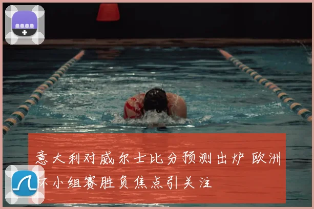 意大利对威尔士比分预测出炉 欧洲杯小组赛胜负焦点引关注