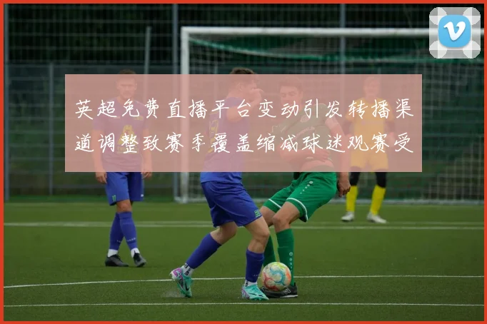 英超免费直播平台变动引发转播渠道调整致赛季覆盖缩减球迷观赛受影响