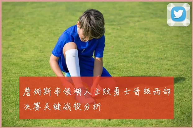 詹姆斯率领湖人击败勇士晋级西部决赛关键战役分析