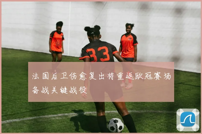 法国后卫伤愈复出将重返欧冠赛场备战关键战役