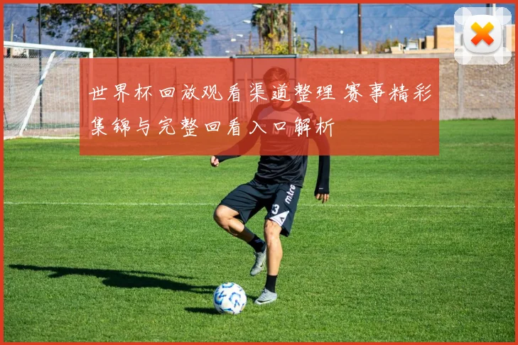 世界杯回放观看渠道整理 赛事精彩集锦与完整回看入口解析