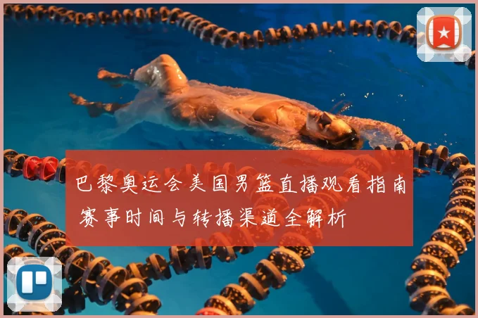 巴黎奥运会美国男篮直播观看指南 赛事时间与转播渠道全解析