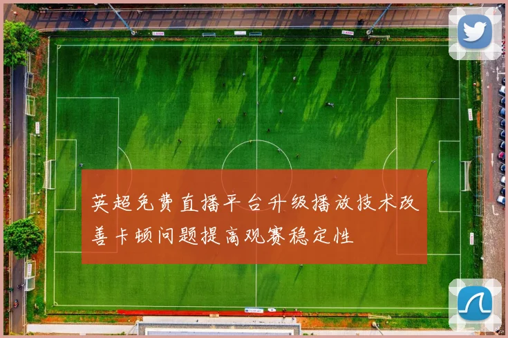 英超免费直播平台升级播放技术改善卡顿问题提高观赛稳定性