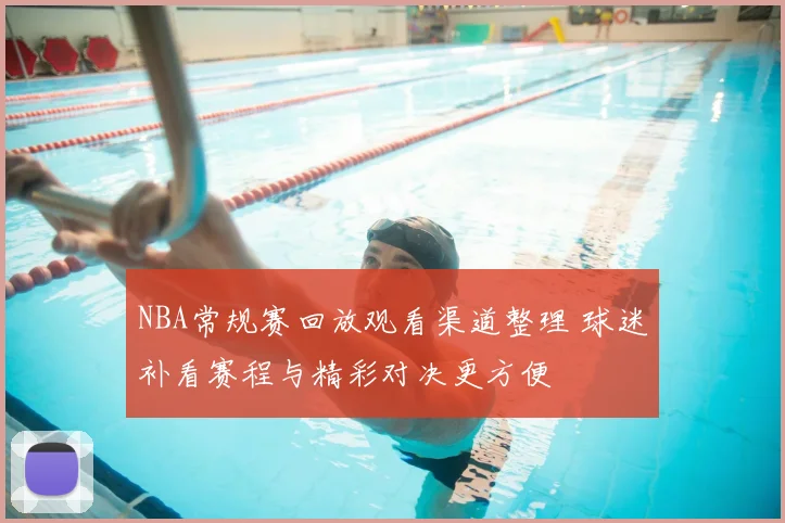 NBA常规赛回放观看渠道整理 球迷补看赛程与精彩对决更方便