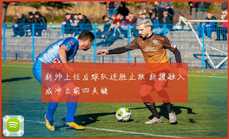 新帅上任后球队连胜止跌 新援融入成冲击前四关键