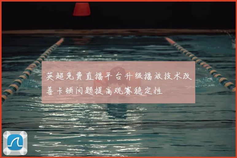 英超免费直播平台升级播放技术改善卡顿问题提高观赛稳定性