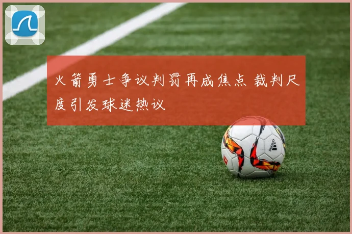 火箭勇士争议判罚再成焦点 裁判尺度引发球迷热议