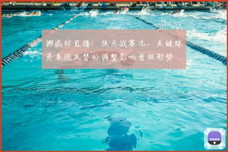 挪威杯直播：焦点战赛况、关键球员表现及替补调整影响晋级形势