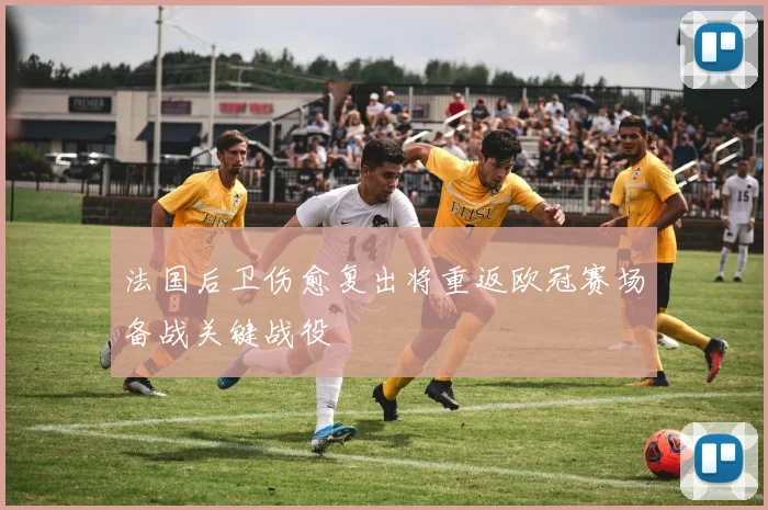 法国后卫伤愈复出将重返欧冠赛场备战关键战役