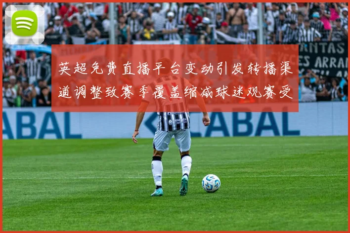 英超免费直播平台变动引发转播渠道调整致赛季覆盖缩减球迷观赛受影响