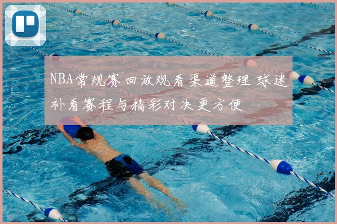 NBA常规赛回放观看渠道整理 球迷补看赛程与精彩对决更方便
