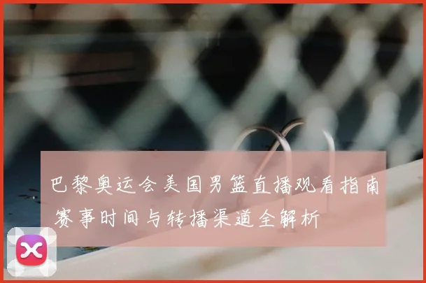 巴黎奥运会美国男篮直播观看指南 赛事时间与转播渠道全解析